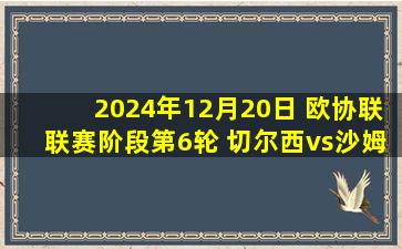 2024年12月20日 欧协联联赛阶段第6轮 切尔西vs沙姆洛克流浪 全场录像